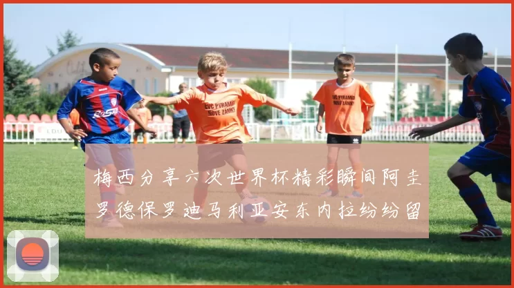 梅西分享六次世界杯精彩瞬间阿圭罗德保罗迪马利亚安东内拉纷纷留言评论