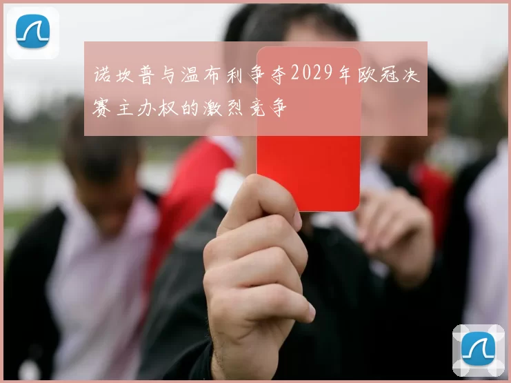 诺坎普与温布利争夺2029年欧冠决赛主办权的激烈竞争