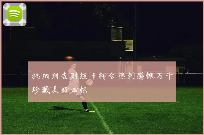 托纳利告别纽卡转会热刺感慨万千珍藏美好回忆