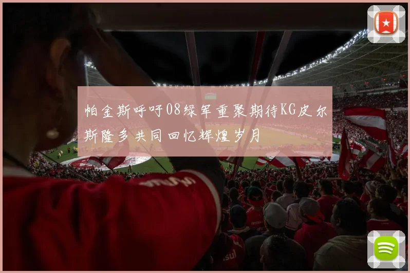 帕金斯呼吁08绿军重聚期待KG皮尔斯隆多共同回忆辉煌岁月