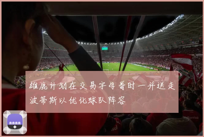 雄鹿计划在交易字母哥时一并送走波蒂斯以优化球队阵容