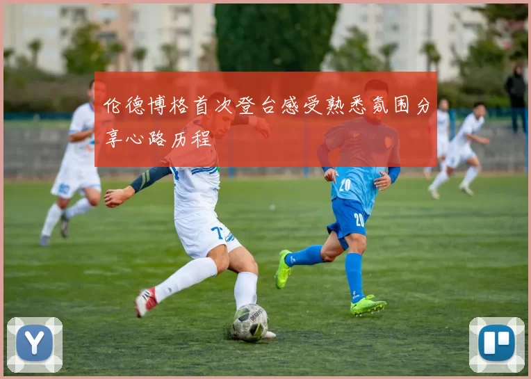 伦德博格首次登台感受熟悉氛围分享心路历程