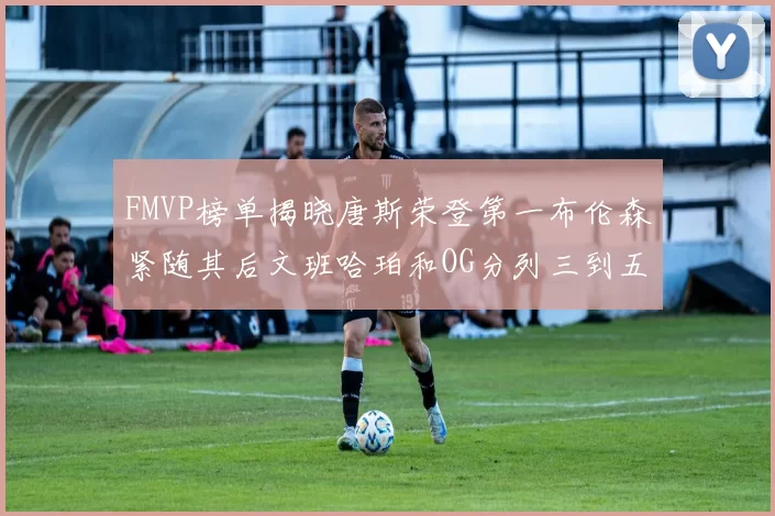 FMVP榜单揭晓唐斯荣登第一布伦森紧随其后文班哈珀和OG分列三到五位